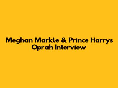 Meghan Markle & Prince Harry's Oprah Interview