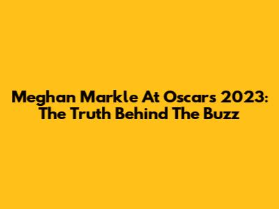 Meghan Markle At Oscars 2023: The Truth Behind The Buzz