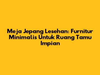 Meja Jepang Lesehan: Furnitur Minimalis Untuk Ruang Tamu Impian