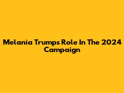Melania Trump's Role In The 2024 Campaign
