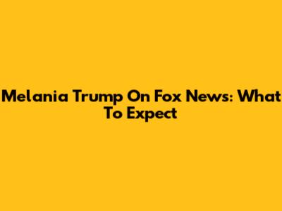 Melania Trump On Fox News: What To Expect