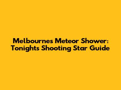 Melbourne's Meteor Shower: Tonight's Shooting Star Guide