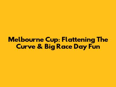 Melbourne Cup: Flattening The Curve & Big Race Day Fun