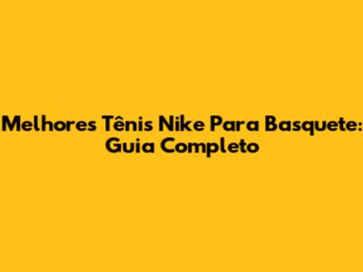 Melhores Tênis Nike Para Basquete: Guia Completo