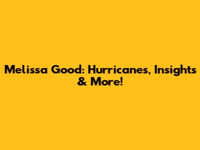 Melissa Good: Hurricanes, Insights & More!