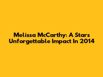 Melissa McCarthy: A Star's Unforgettable Impact In 2014