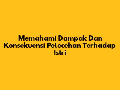 Memahami Dampak Dan Konsekuensi Pelecehan Terhadap Istri