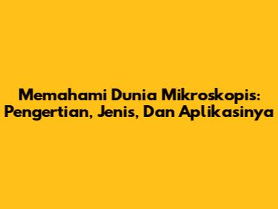Memahami Dunia Mikroskopis: Pengertian, Jenis, Dan Aplikasinya