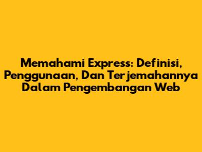 Memahami Express: Definisi, Penggunaan, Dan Terjemahannya Dalam Pengembangan Web