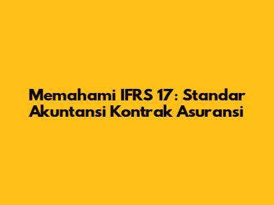 Memahami IFRS 17: Standar Akuntansi Kontrak Asuransi