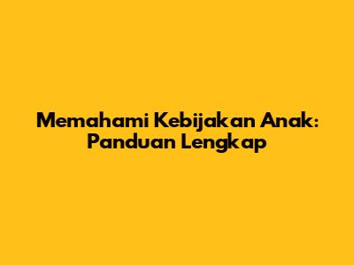 Memahami Kebijakan Anak: Panduan Lengkap