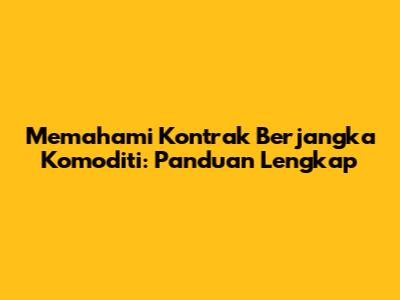 Memahami Kontrak Berjangka Komoditi: Panduan Lengkap