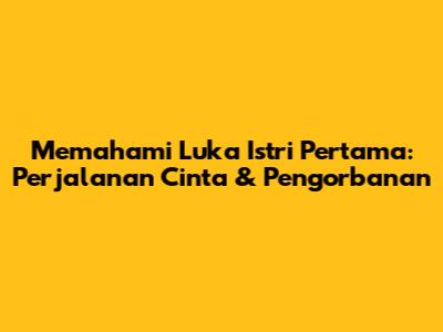Memahami Luka Istri Pertama: Perjalanan Cinta & Pengorbanan