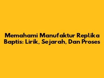 Memahami Manufaktur Replika Baptis: Lirik, Sejarah, Dan Proses