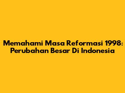 Memahami Masa Reformasi 1998: Perubahan Besar Di Indonesia