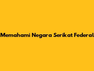 Memahami Negara Serikat Federal