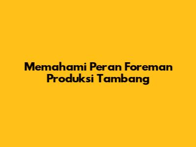 Memahami Peran Foreman Produksi Tambang