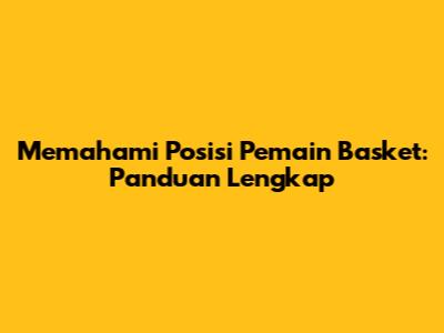 Memahami Posisi Pemain Basket: Panduan Lengkap