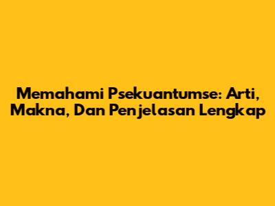 Memahami Psekuantumse: Arti, Makna, Dan Penjelasan Lengkap
