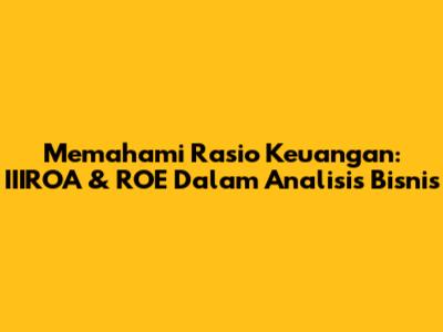 Memahami Rasio Keuangan: IIIROA & ROE Dalam Analisis Bisnis