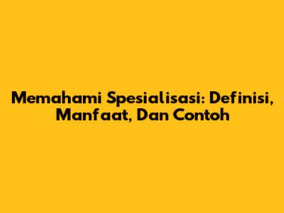 Memahami Spesialisasi: Definisi, Manfaat, Dan Contoh