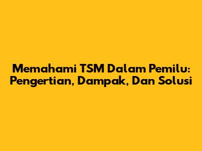 Memahami TSM Dalam Pemilu: Pengertian, Dampak, Dan Solusi