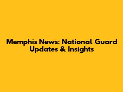 Memphis News: National Guard Updates & Insights