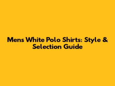 Men's White Polo Shirts: Style & Selection Guide
