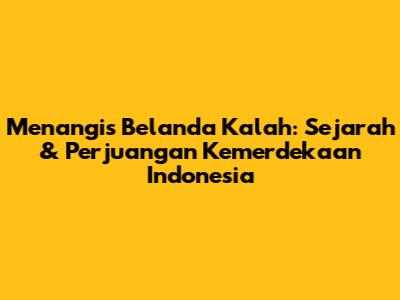 Menangis Belanda Kalah: Sejarah & Perjuangan Kemerdekaan Indonesia