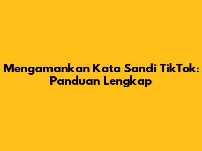 Mengamankan Kata Sandi TikTok: Panduan Lengkap