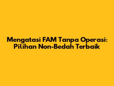 Mengatasi FAM Tanpa Operasi: Pilihan Non-Bedah Terbaik