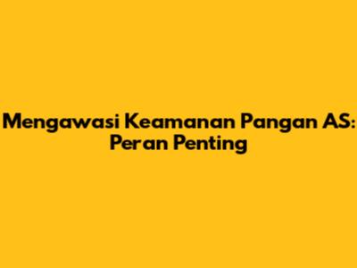 Mengawasi Keamanan Pangan AS: Peran Penting