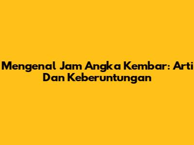 Mengenal Jam Angka Kembar: Arti Dan Keberuntungan