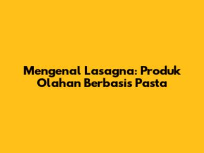 Mengenal Lasagna: Produk Olahan Berbasis Pasta