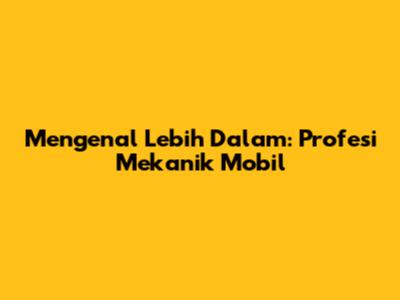 Mengenal Lebih Dalam: Profesi Mekanik Mobil