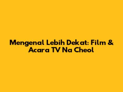 Mengenal Lebih Dekat: Film & Acara TV Na Cheol