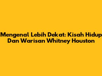 Mengenal Lebih Dekat: Kisah Hidup Dan Warisan Whitney Houston