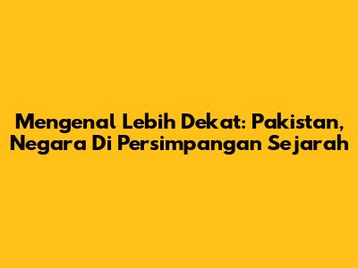 Mengenal Lebih Dekat: Pakistan, Negara Di Persimpangan Sejarah