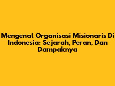 Mengenal Organisasi Misionaris Di Indonesia: Sejarah, Peran, Dan Dampaknya