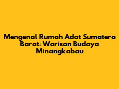 Mengenal Rumah Adat Sumatera Barat: Warisan Budaya Minangkabau