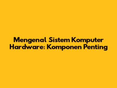 Mengenal Sistem Komputer Hardware: Komponen Penting