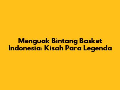 Menguak Bintang Basket Indonesia: Kisah Para Legenda