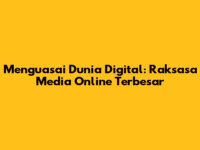 Menguasai Dunia Digital: Raksasa Media Online Terbesar