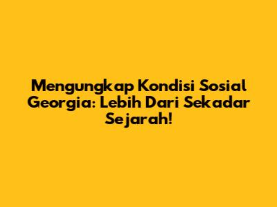 Mengungkap Kondisi Sosial Georgia: Lebih Dari Sekadar Sejarah!