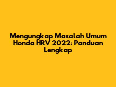Mengungkap Masalah Umum Honda HRV 2022: Panduan Lengkap