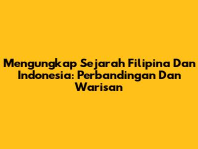 Mengungkap Sejarah Filipina Dan Indonesia: Perbandingan Dan Warisan