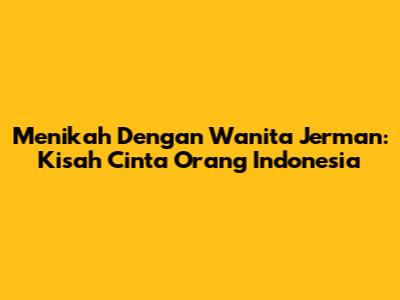 Menikah Dengan Wanita Jerman: Kisah Cinta Orang Indonesia