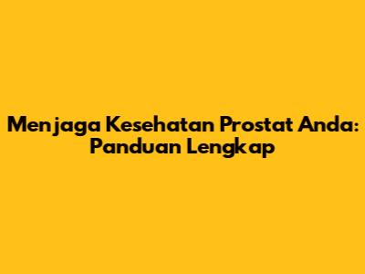 Menjaga Kesehatan Prostat Anda: Panduan Lengkap