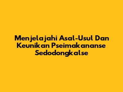 Menjelajahi Asal-Usul Dan Keunikan Pseimakananse Sedodongkalse