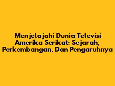Menjelajahi Dunia Televisi Amerika Serikat: Sejarah, Perkembangan, Dan Pengaruhnya